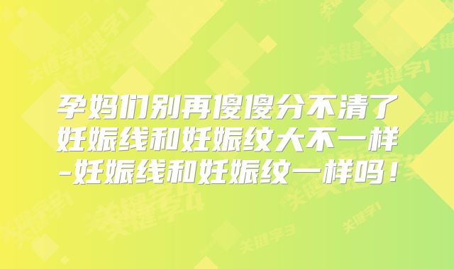 孕妈们别再傻傻分不清了妊娠线和妊娠纹大不一样-妊娠线和妊娠纹一样吗!