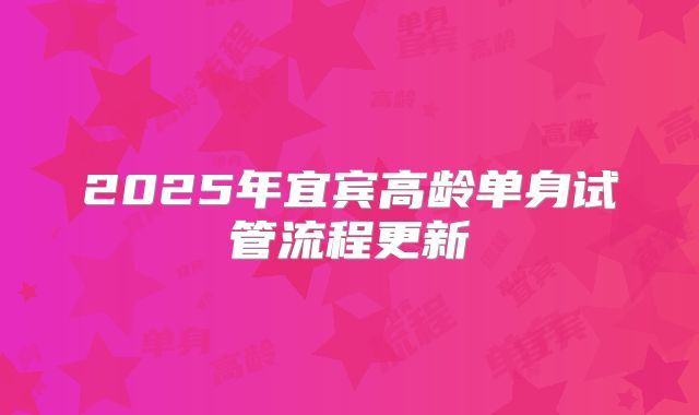 2025年宜宾高龄单身试管流程更新