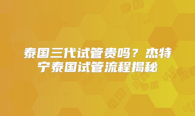泰国三代试管贵吗？杰特宁泰国试管流程揭秘