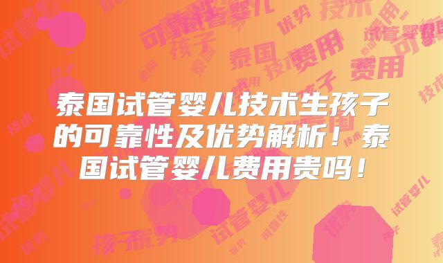 泰国试管婴儿技术生孩子的可靠性及优势解析！泰国试管婴儿费用贵吗！