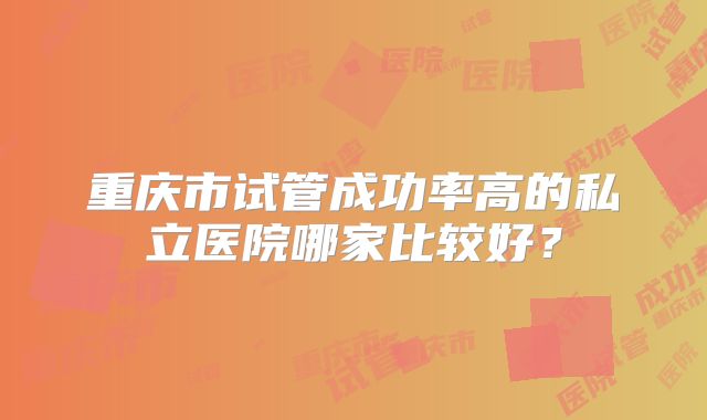 重庆市试管成功率高的私立医院哪家比较好?