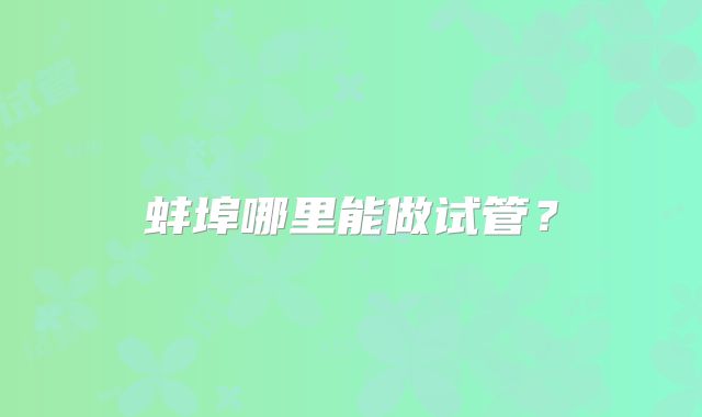 蚌埠哪里能做试管？