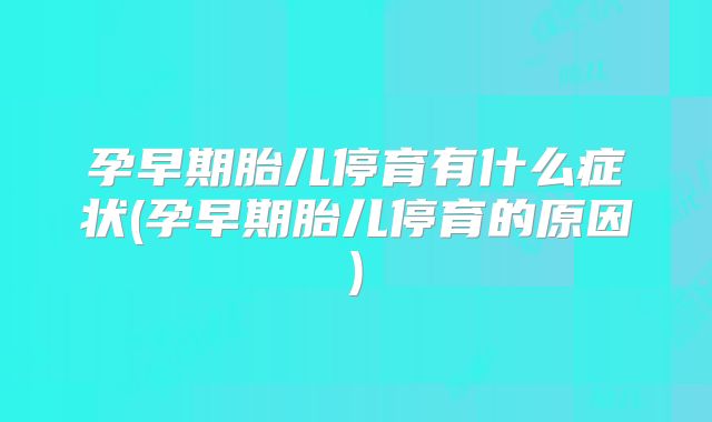 孕早期胎儿停育有什么症状(孕早期胎儿停育的原因)