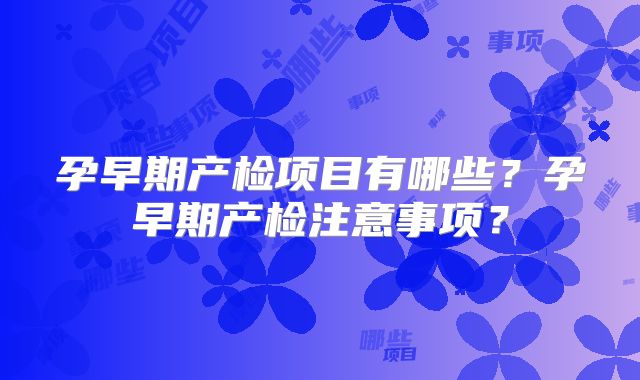 孕早期产检项目有哪些？孕早期产检注意事项？