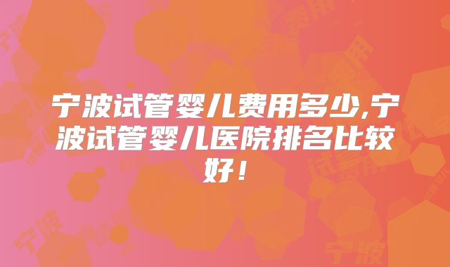 宁波试管婴儿费用多少,宁波试管婴儿医院排名比较好！