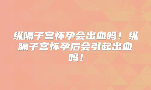 纵隔子宫怀孕会出血吗!纵膈子宫怀孕后会引起出血吗!