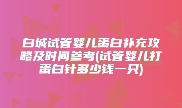 白城试管婴儿蛋白补充攻略及时间参考(试管婴儿打蛋白针多少钱一只)