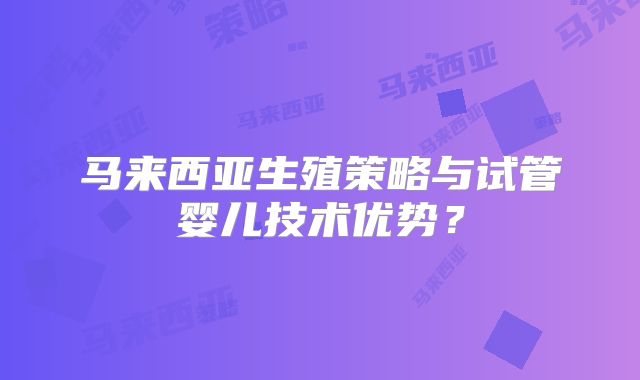 马来西亚生殖策略与试管婴儿技术优势？