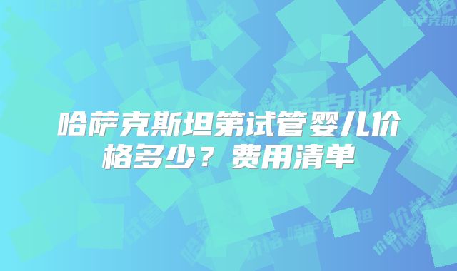 哈萨克斯坦第试管婴儿价格多少？费用清单