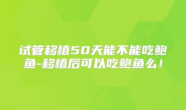 试管移植50天能不能吃鲍鱼-移植后可以吃鲍鱼么!