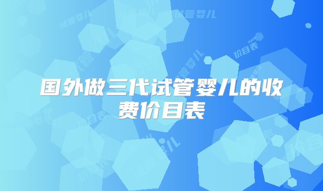 国外做三代试管婴儿的收费价目表