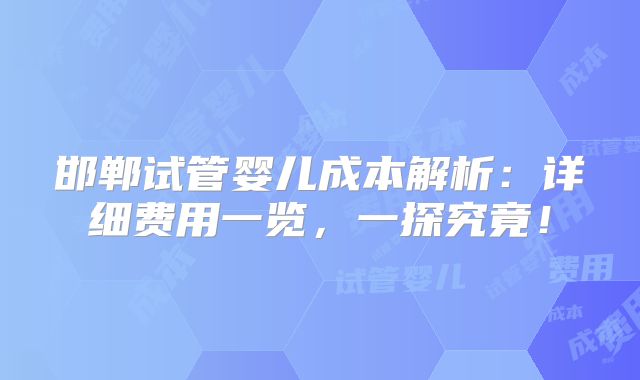 邯郸试管婴儿成本解析：详细费用一览，一探究竟！