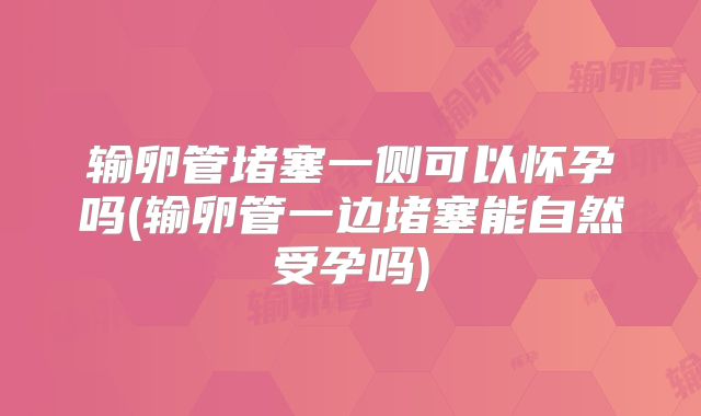 输卵管堵塞一侧可以怀孕吗(输卵管一边堵塞能自然受孕吗)