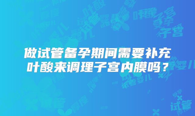 做试管备孕期间需要补充叶酸来调理子宫内膜吗？