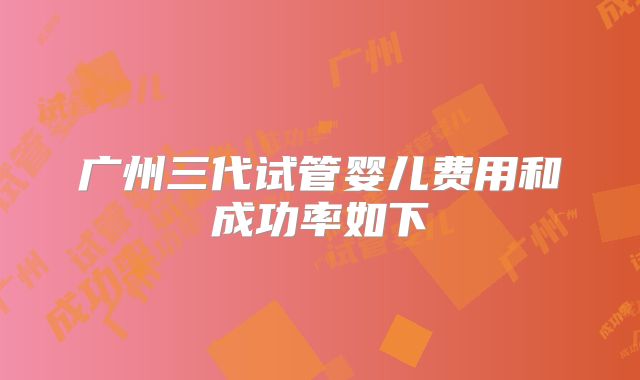 广州三代试管婴儿费用和成功率如下