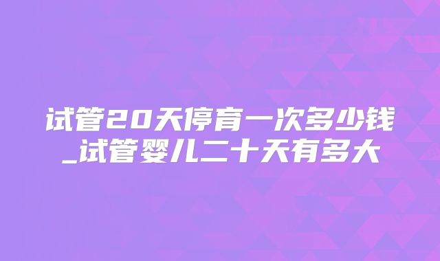 试管20天停育一次多少钱_试管婴儿二十天有多大