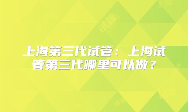 上海第三代试管:上海试管第三代哪里可以做?