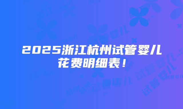 2025浙江杭州试管婴儿花费明细表！