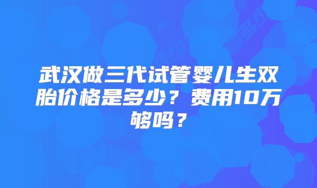 武汉做三代试管婴儿生双胎价格是多少？费用10万够吗？