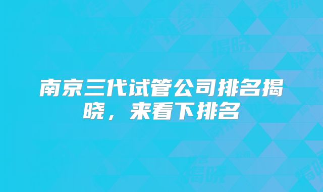南京三代试管公司排名揭晓,来看下排名