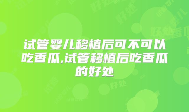 试管婴儿移植后可不可以吃香瓜,试管移植后吃香瓜的好处