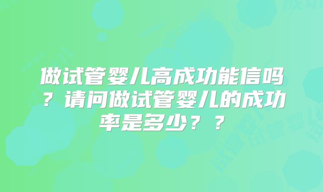 做试管婴儿高成功能信吗?请问做试管婴儿的成功率是多少??