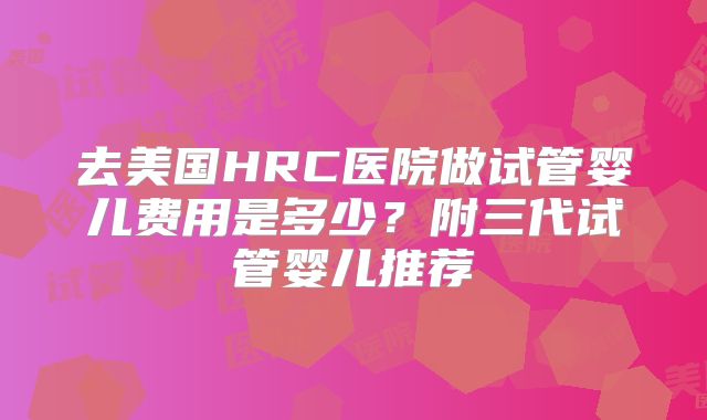 去美国HRC医院做试管婴儿费用是多少？附三代试管婴儿推荐