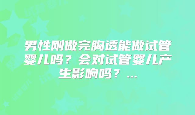 男性刚做完胸透能做试管婴儿吗？会对试管婴儿产生影响吗？...