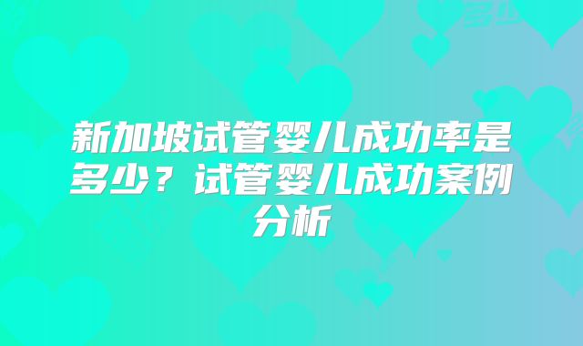 新加坡试管婴儿成功率是多少?试管婴儿成功案例分析