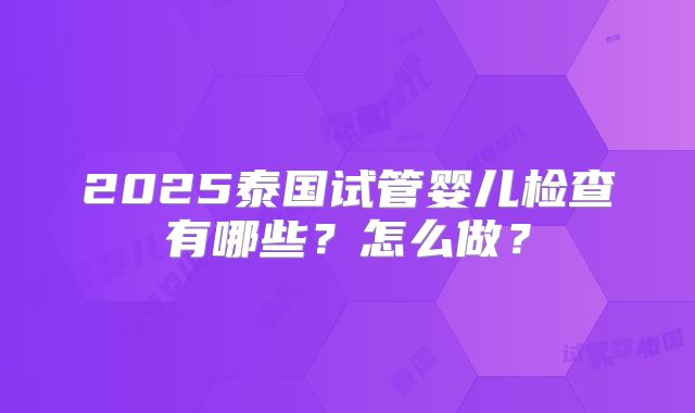2025泰国试管婴儿检查有哪些？怎么做？