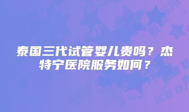 泰国三代试管婴儿贵吗？杰特宁医院服务如何？