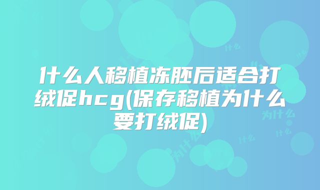 什么人移植冻胚后适合打绒促hcg(保存移植为什么要打绒促)