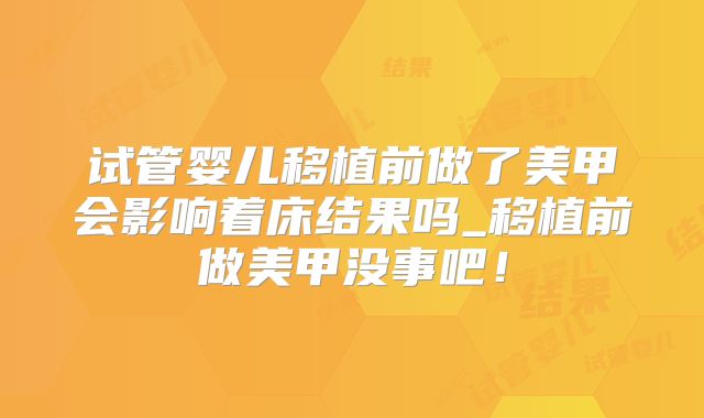 试管婴儿移植前做了美甲会影响着床结果吗_移植前做美甲没事吧！