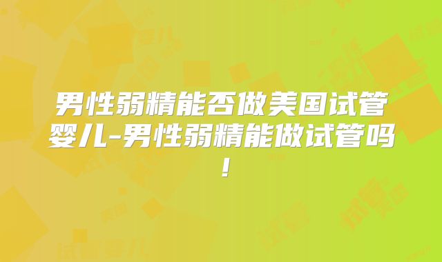 男性弱精能否做美国试管婴儿-男性弱精能做试管吗！