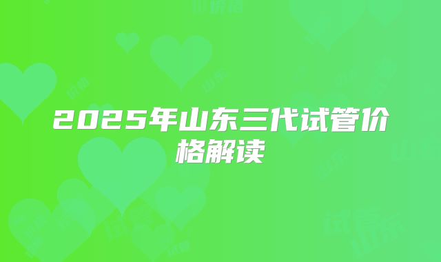 2025年山东三代试管价格解读