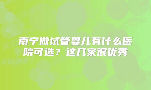 南宁做试管婴儿有什么医院可选?这几家很优秀