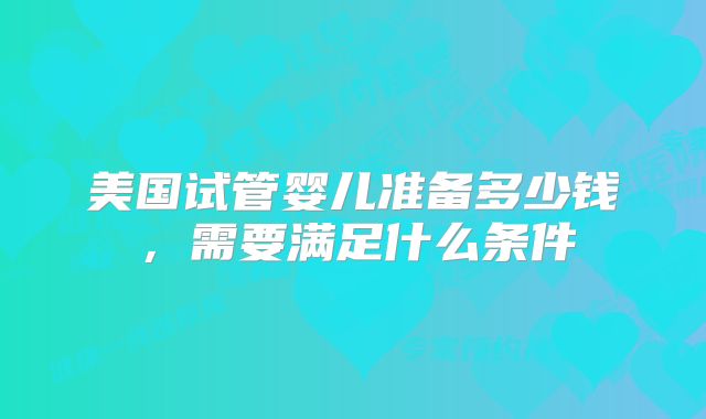 美国试管婴儿准备多少钱,需要满足什么条件