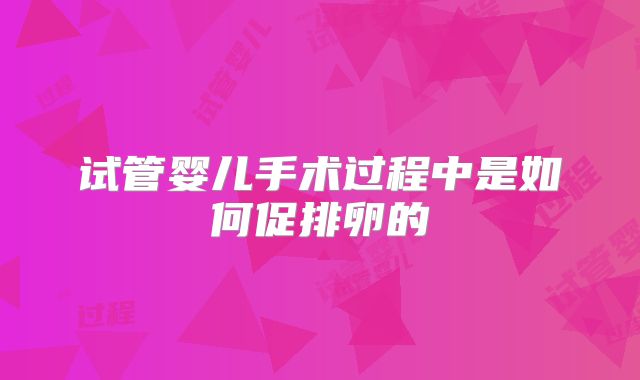 试管婴儿手术过程中是如何促排卵的