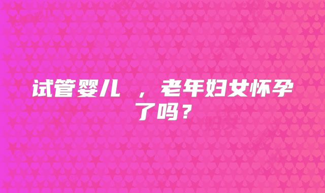 试管婴儿 ，老年妇女怀孕了吗？