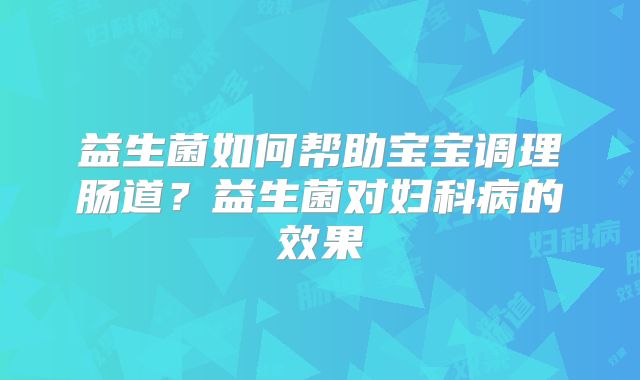 益生菌如何帮助宝宝调理肠道?益生菌对妇科病的效果