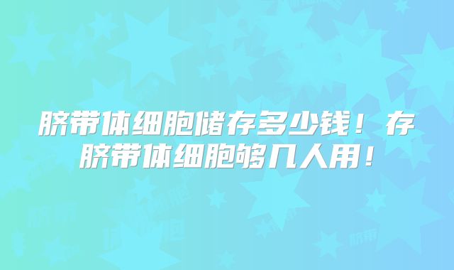 脐带体细胞储存多少钱！存脐带体细胞够几人用！