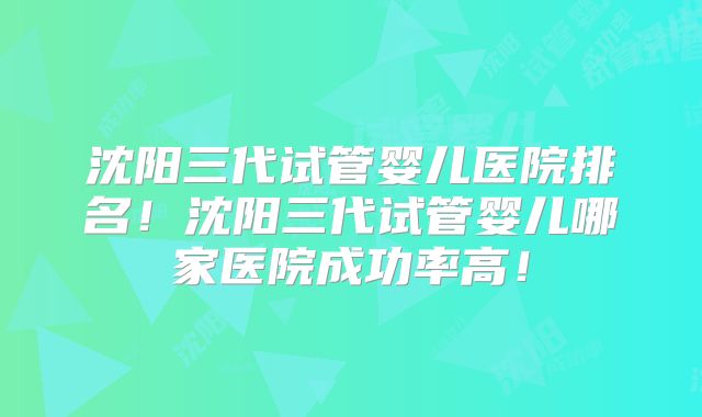 沈阳三代试管婴儿医院排名!沈阳三代试管婴儿哪家医院成功率高!