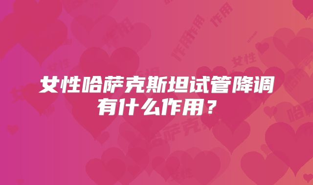 女性哈萨克斯坦试管降调有什么作用？