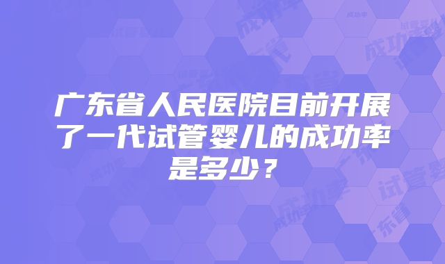 广东省人民医院目前开展了一代试管婴儿的成功率是多少？
