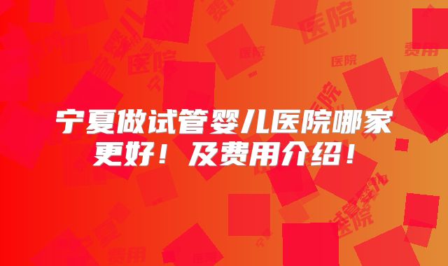 宁夏做试管婴儿医院哪家更好！及费用介绍！