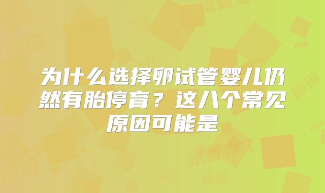 为什么选择卵试管婴儿仍然有胎停育？这八个常见原因可能是