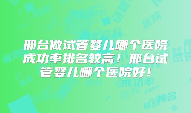邢台做试管婴儿哪个医院成功率排名较高！邢台试管婴儿哪个医院好！