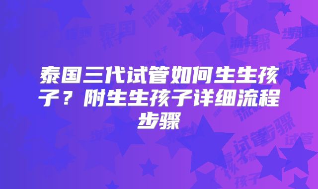 泰国三代试管如何生生孩子？附生生孩子详细流程步骤