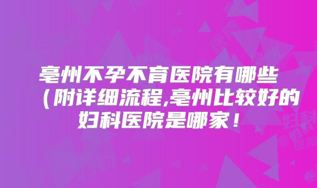 亳州不孕不育医院有哪些（附详细流程,亳州比较好的妇科医院是哪家！