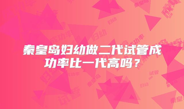 秦皇岛妇幼做二代试管成功率比一代高吗？